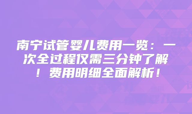 南宁试管婴儿费用一览:一次全过程仅需三分钟了解!费用明细全面解析!