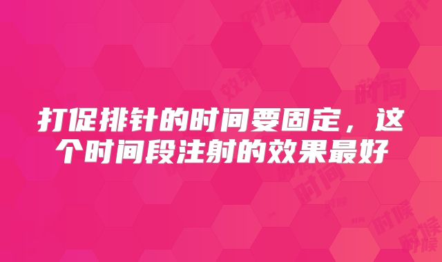 打促排针的时间要固定,这个时间段注射的效果最好