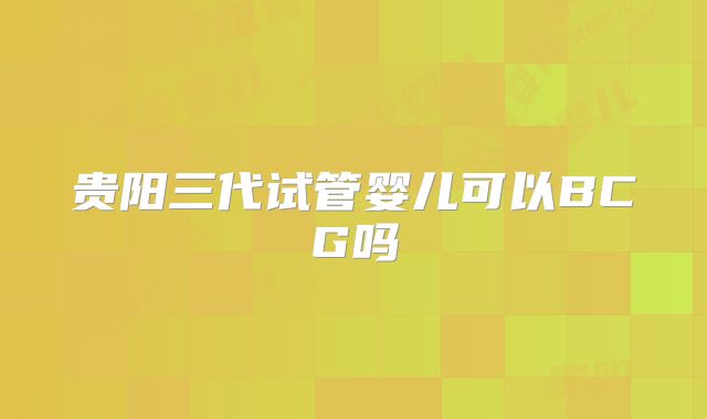 贵阳三代试管婴儿可以BCG吗