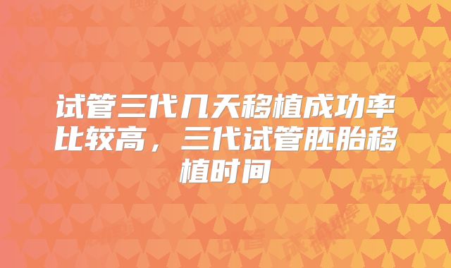 试管三代几天移植成功率比较高，三代试管胚胎移植时间