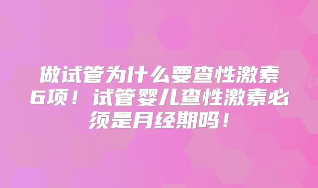 做试管为什么要查性激素6项！试管婴儿查性激素必须是月经期吗！
