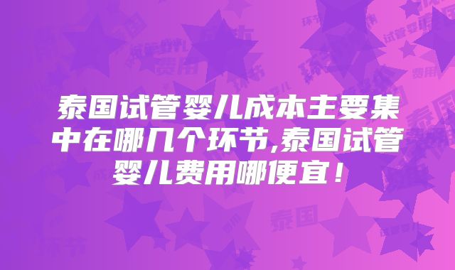 泰国试管婴儿成本主要集中在哪几个环节,泰国试管婴儿费用哪便宜！