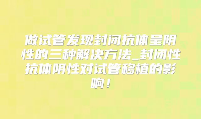 做试管发现封闭抗体呈阴性的三种解决方法_封闭性抗体阴性对试管移植的影响!