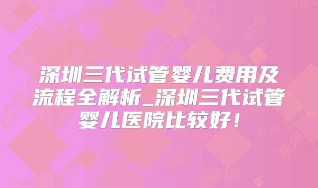 深圳三代试管婴儿费用及流程全解析_深圳三代试管婴儿医院比较好！