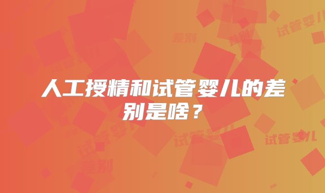 人工授精和试管婴儿的差别是啥?