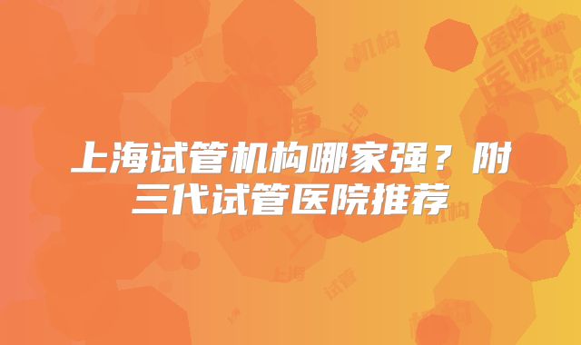 上海试管机构哪家强？附三代试管医院推荐