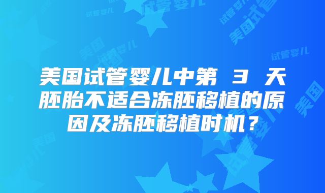 美国试管婴儿中第 3 天胚胎不适合冻胚移植的原因及冻胚移植时机?