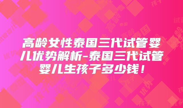 高龄女性泰国三代试管婴儿优势解析-泰国三代试管婴儿生孩子多少钱!