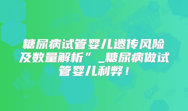 糖尿病试管婴儿遗传风险及数量解析”_糖尿病做试管婴儿利弊!