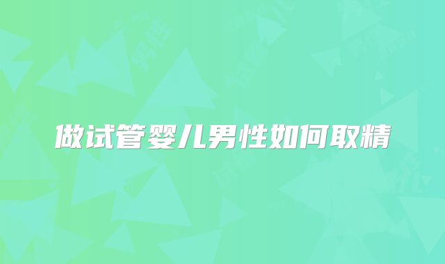 做试管婴儿男性如何取精