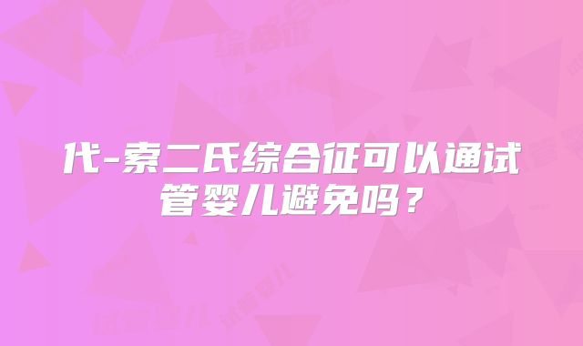 代-索二氏综合征可以通试管婴儿避免吗?