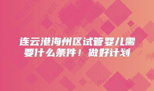 连云港海州区试管婴儿需要什么条件！做好计划