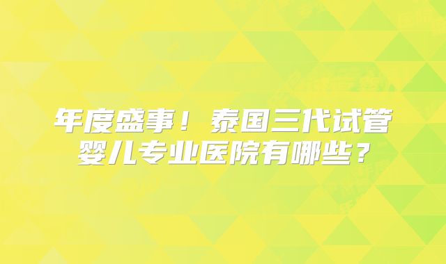 年度盛事!泰国三代试管婴儿专业医院有哪些?