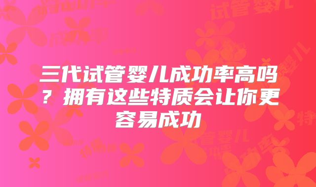 三代试管婴儿成功率高吗?拥有这些特质会让你更容易成功