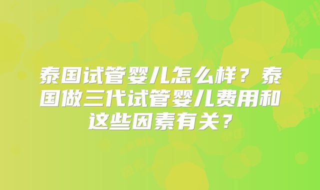 泰国试管婴儿怎么样?泰国做三代试管婴儿费用和这些因素有关?