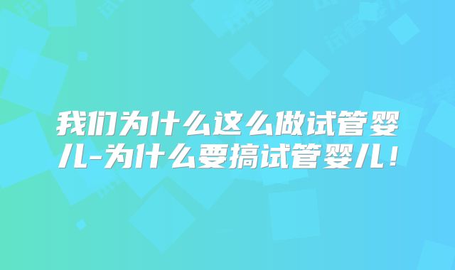 我们为什么这么做试管婴儿-为什么要搞试管婴儿！