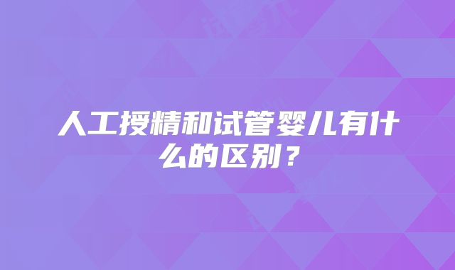 人工授精和试管婴儿有什么的区别?