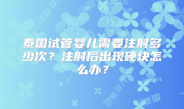 泰国试管婴儿需要注射多少次？注射后出现硬块怎么办？