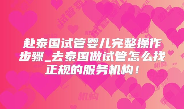 赴泰国试管婴儿完整操作步骤_去泰国做试管怎么找正规的服务机构!