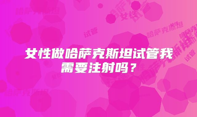 女性做哈萨克斯坦试管我需要注射吗?