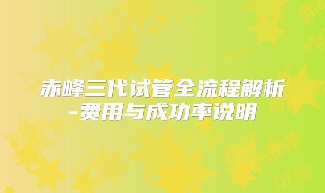 赤峰三代试管全流程解析-费用与成功率说明