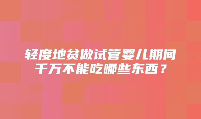 轻度地贫做试管婴儿期间千万不能吃哪些东西？