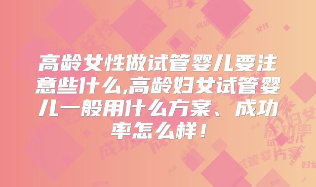 高龄女性做试管婴儿要注意些什么,高龄妇女试管婴儿一般用什么方案、成功率怎么样！