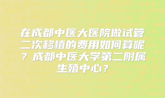 在成都中医大医院做试管二次移植的费用如何算呢？成都中医大学第二附属生殖中心？
