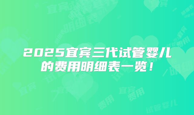 2025宜宾三代试管婴儿的费用明细表一览!