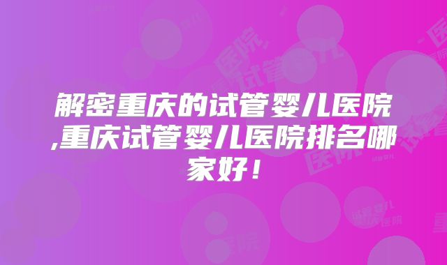 解密重庆的试管婴儿医院,重庆试管婴儿医院排名哪家好！