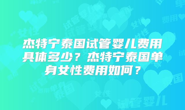 杰特宁泰国试管婴儿费用具体多少？杰特宁泰国单身女性费用如何？