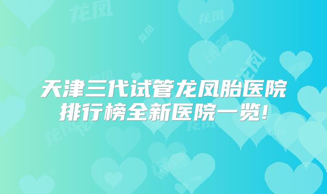 天津三代试管龙凤胎医院排行榜全新医院一览!