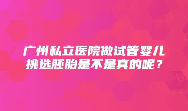广州私立医院做试管婴儿挑选胚胎是不是真的呢?