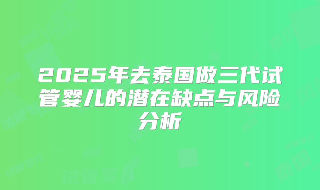 2025年去泰国做三代试管婴儿的潜在缺点与风险分析