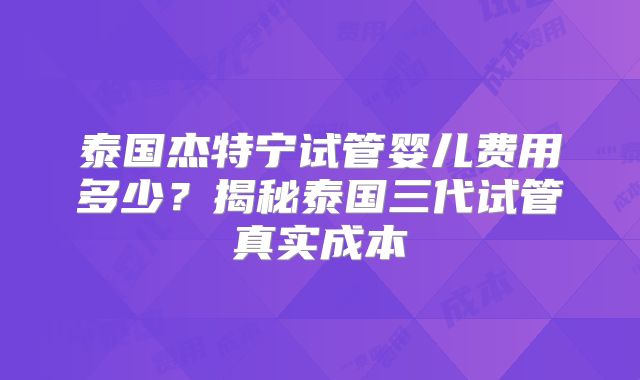 泰国杰特宁试管婴儿费用多少?揭秘泰国三代试管真实成本
