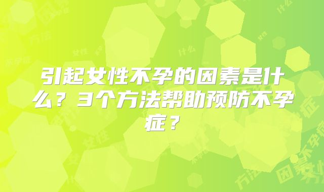 引起女性不孕的因素是什么?3个方法帮助预防不孕症?