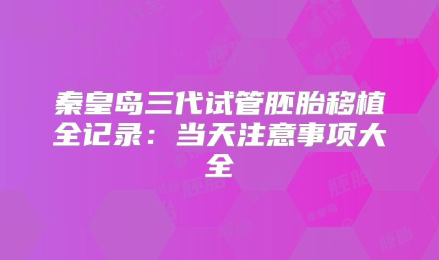 秦皇岛三代试管胚胎移植全记录：当天注意事项大全