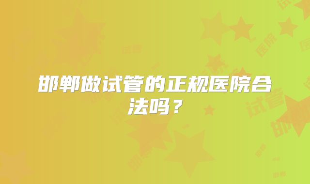 邯郸做试管的正规医院合法吗?