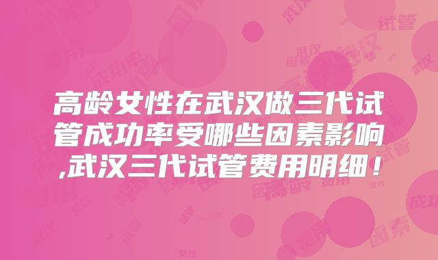 高龄女性在武汉做三代试管成功率受哪些因素影响,武汉三代试管费用明细!