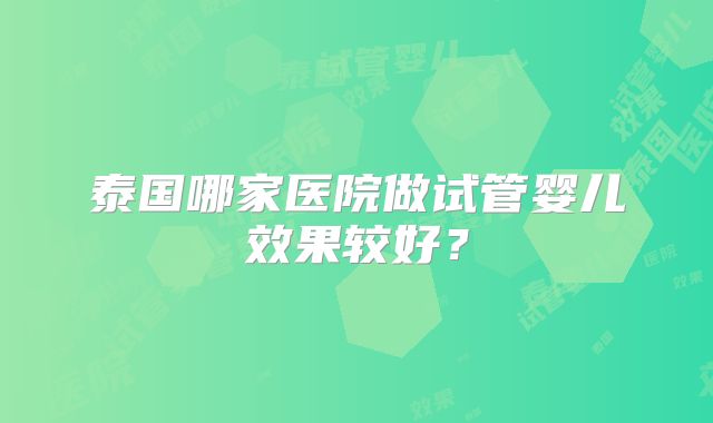 泰国哪家医院做试管婴儿效果较好？