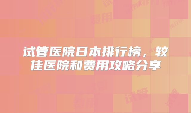 试管医院日本排行榜,较佳医院和费用攻略分享