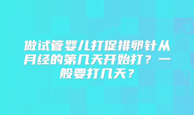 做试管婴儿打促排卵针从月经的第几天开始打?一般要打几天?