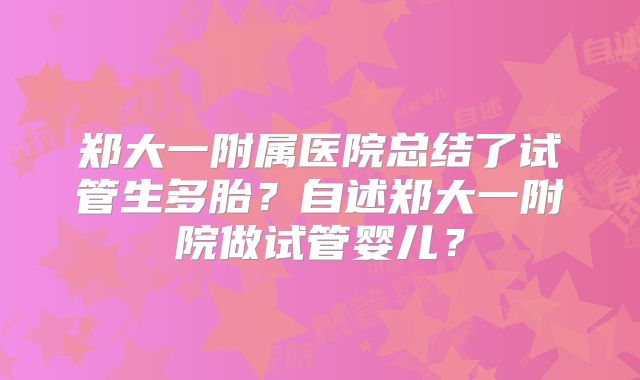 郑大一附属医院总结了试管生多胎?自述郑大一附院做试管婴儿?