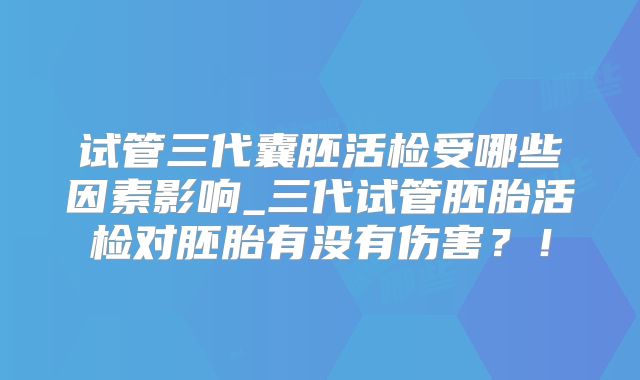 试管三代囊胚活检受哪些因素影响_三代试管胚胎活检对胚胎有没有伤害?!
