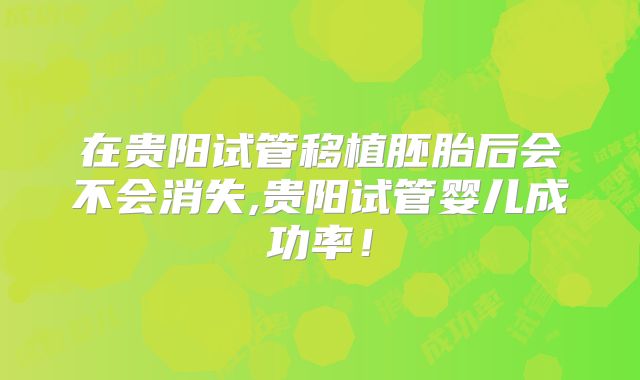 在贵阳试管移植胚胎后会不会消失,贵阳试管婴儿成功率!