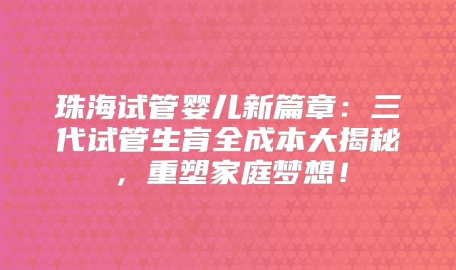 珠海试管婴儿新篇章:三代试管生育全成本大揭秘,重塑家庭梦想!