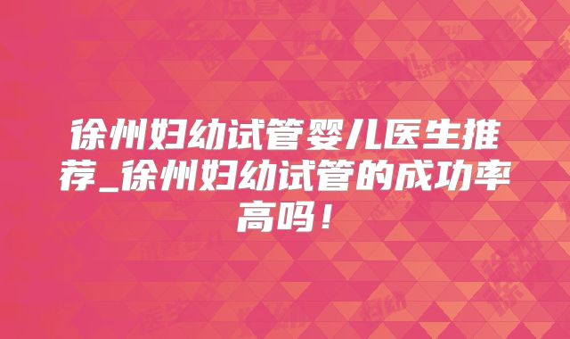 徐州妇幼试管婴儿医生推荐_徐州妇幼试管的成功率高吗!