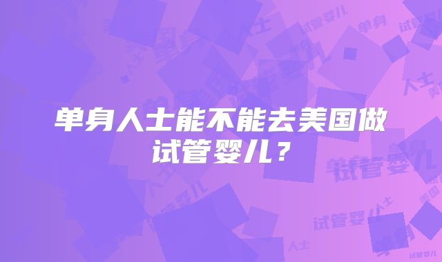 单身人士能不能去美国做试管婴儿?