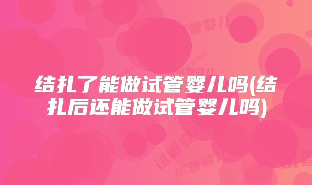 结扎了能做试管婴儿吗(结扎后还能做试管婴儿吗)
