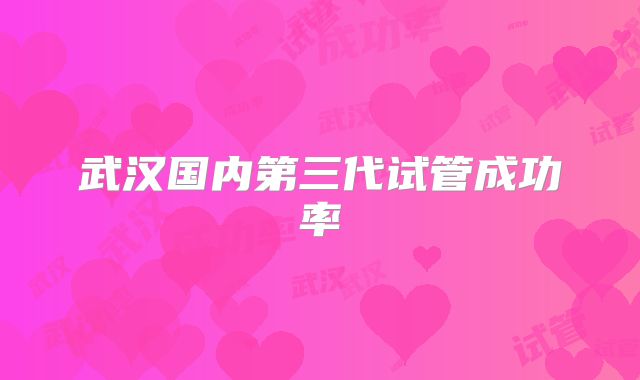 武汉国内第三代试管成功率